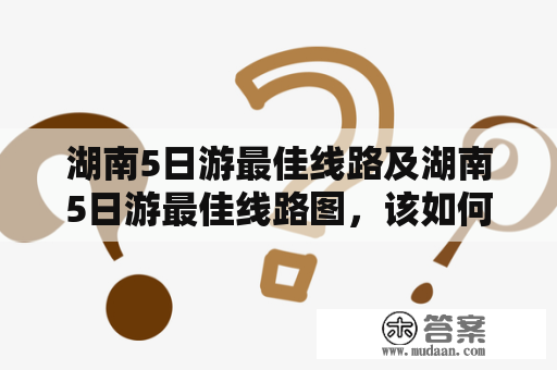 湖南5日游最佳线路及湖南5日游最佳线路图，该如何规划？