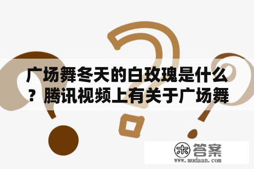 广场舞冬天的白玫瑰是什么？腾讯视频上有关于广场舞冬天的白玫瑰的内容吗？