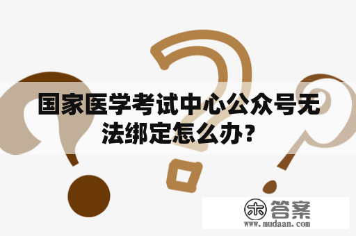 国家医学考试中心公众号无法绑定怎么办？