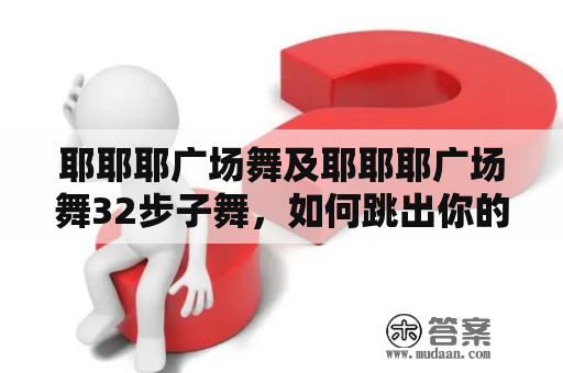 耶耶耶广场舞及耶耶耶广场舞32步子舞，如何跳出你的舞姿？