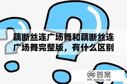 藕断丝连广场舞和藕断丝连广场舞完整版，有什么区别？