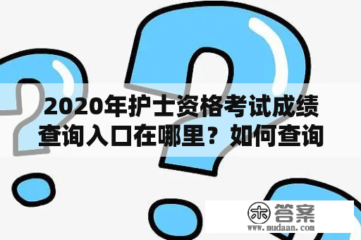 2020年护士资格考试成绩查询入口在哪里？如何查询成绩？