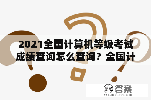 2021全国计算机等级考试成绩查询怎么查询？全国计算机等级考试有哪些内容？