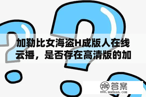 加勒比女海盗H成版人在线云播，是否存在高清版的加勒比女海盗H成版人在线云播HD？