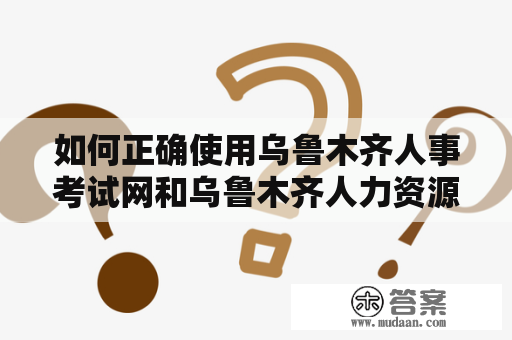 如何正确使用乌鲁木齐人事考试网和乌鲁木齐人力资源考试中心官网？