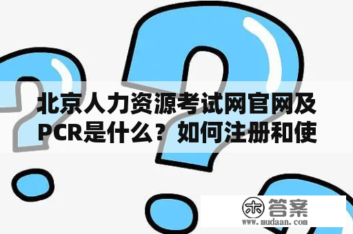 北京人力资源考试网官网及PCR是什么？如何注册和使用？