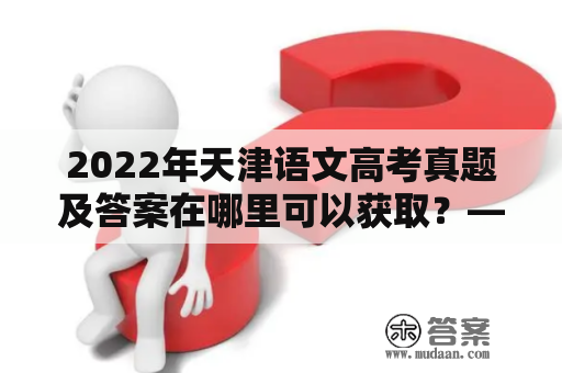 2022年天津语文高考真题及答案在哪里可以获取？——解析语文高考真题及答案的重要性