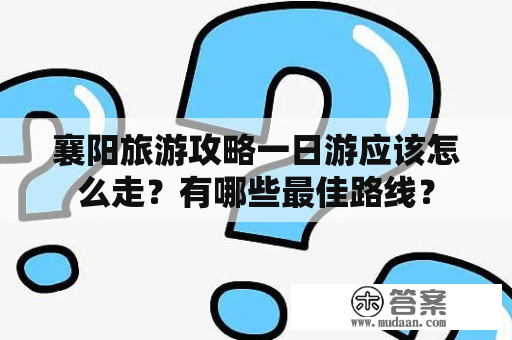 襄阳旅游攻略一日游应该怎么走？有哪些最佳路线？