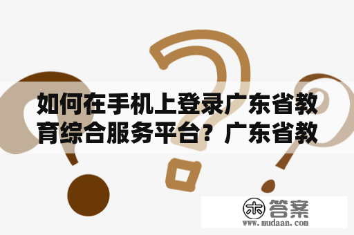 如何在手机上登录广东省教育综合服务平台？广东省教育综合服务平台是广东省教育厅打造的一个集教务管理、教育信息化、教师培训、学科竞赛等多种功能于一体的在线平台。为了更好地为广东省师生提供便利的服务，广东省教育厅还提供了手机端的登录方式。