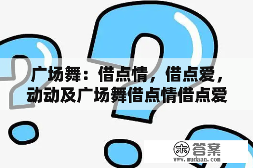 广场舞：借点情，借点爱，动动及广场舞借点情借点爱广场舞动动是什么？