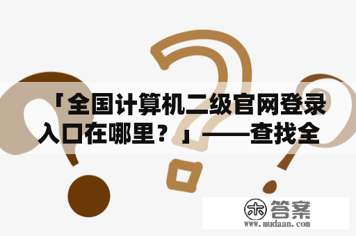 「全国计算机二级官网登录入口在哪里？」——查找全国计算机二级官网登录入口的详细指南