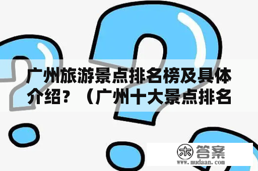 广州旅游景点排名榜及具体介绍？（广州十大景点排名榜 广州十大旅游景点 广州旅游景点排行榜）