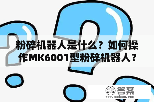 粉碎机器人是什么？如何操作MK6001型粉碎机器人？