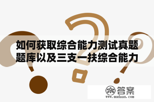 如何获取综合能力测试真题题库以及三支一扶综合能力测试真题题库？