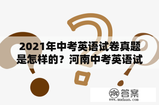 2021年中考英语试卷真题是怎样的？河南中考英语试卷真题又有哪些变化？