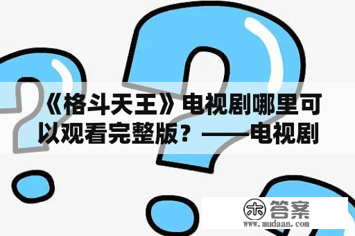 《格斗天王》电视剧哪里可以观看完整版？——电视剧，格斗天王，完整版，观看途径，影片介绍