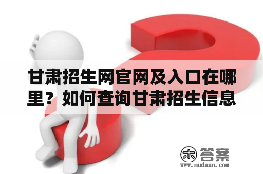 甘肃招生网官网及入口在哪里？如何查询甘肃招生信息？