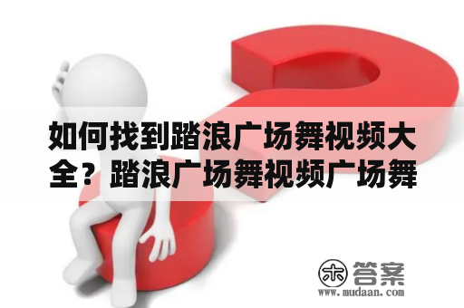 如何找到踏浪广场舞视频大全？踏浪广场舞视频广场舞视频大全