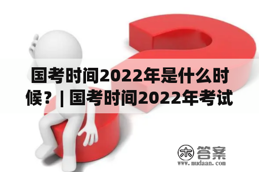 国考时间2022年是什么时候？| 国考时间2022年考试时间安排解析