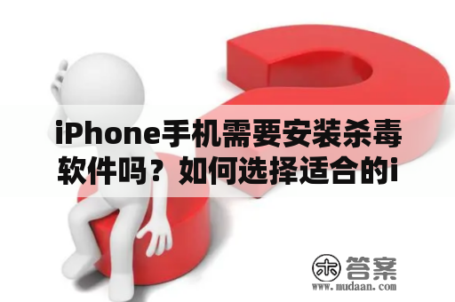 iPhone手机需要安装杀毒软件吗？如何选择适合的iPhone手机杀毒软件？