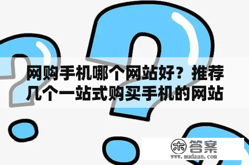 网购手机哪个网站好？推荐几个一站式购买手机的网站