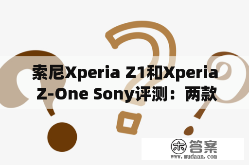 索尼Xperia Z1和Xperia Z-One Sony评测：两款旗舰手机的对比