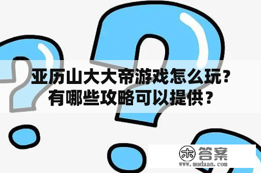 亚历山大大帝游戏怎么玩？有哪些攻略可以提供？