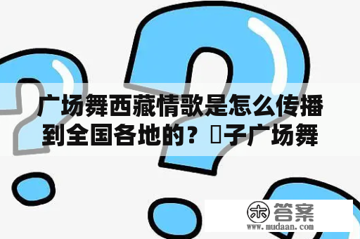 广场舞西藏情歌是怎么传播到全国各地的？応子广场舞西藏情歌是什么样的舞蹈作品？