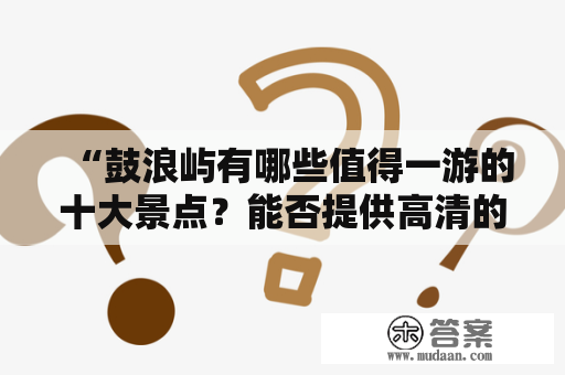 “鼓浪屿有哪些值得一游的十大景点？能否提供高清的鼓浪屿十大景点图片？”——这是许多人在计划去鼓浪屿旅游时所关心的问题。作为福建省厦门市的重要旅游景点，鼓浪屿不仅有着得天独厚的自然风光，还有着丰富的文化底蕴，其景点之多，让人应接不暇。为了让大家更好地了解鼓浪屿的十大景点，我们为您提供了高清的鼓浪屿十大景点图片，并为您详细介绍这些景点的特色和魅力。