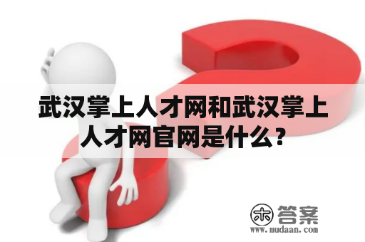 武汉掌上人才网和武汉掌上人才网官网是什么？