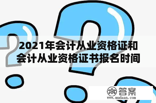 2021年会计从业资格证和会计从业资格证书报名时间是什么时候？