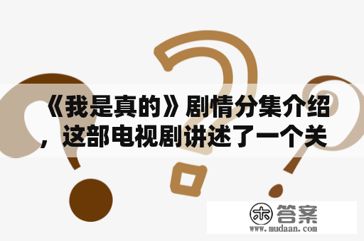 《我是真的》剧情分集介绍，这部电视剧讲述了一个关于爱情、家庭和友谊的故事。以下是该剧的分集介绍：