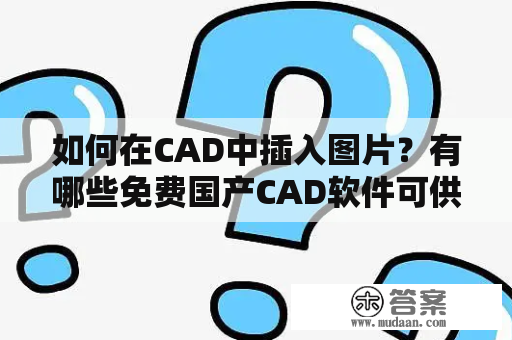 如何在CAD中插入图片？有哪些免费国产CAD软件可供使用？