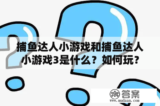 捕鱼达人小游戏和捕鱼达人小游戏3是什么？如何玩？