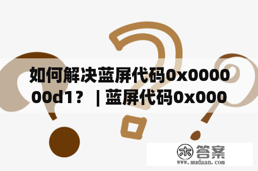 如何解决蓝屏代码0x000000d1？ | 蓝屏代码0x000000d1及蓝屏代码0x000000D1解决方法