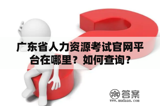 广东省人力资源考试官网平台在哪里？如何查询？