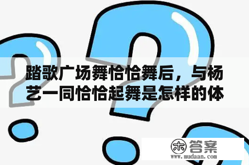 踏歌广场舞恰恰舞后，与杨艺一同恰恰起舞是怎样的体验？