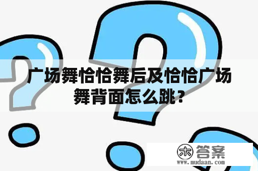 广场舞恰恰舞后及恰恰广场舞背面怎么跳？