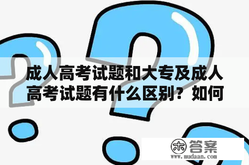 成人高考试题和大专及成人高考试题有什么区别？如何备考大专英语考试？