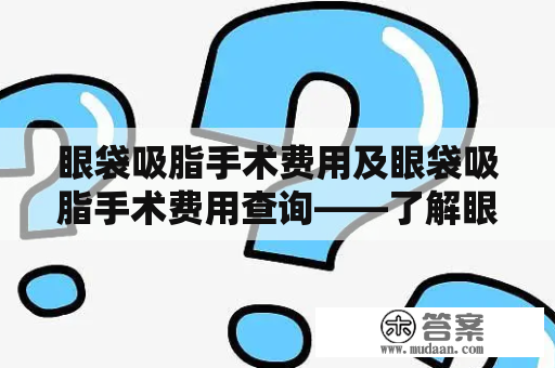 眼袋吸脂手术费用及眼袋吸脂手术费用查询——了解眼袋吸脂手术的费用及查询方式