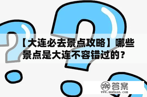 【大连必去景点攻略】哪些景点是大连不容错过的？