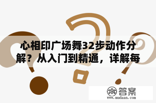 心相印广场舞32步动作分解？从入门到精通，详解每个动作的技巧与注意事项