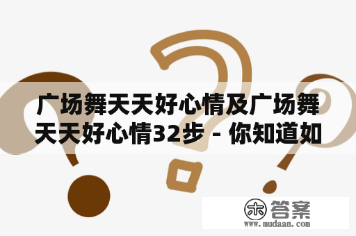 广场舞天天好心情及广场舞天天好心情32步 - 你知道如何学习并享受广场舞带来的好心情吗？