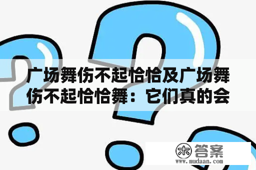 广场舞伤不起恰恰及广场舞伤不起恰恰舞：它们真的会伤害身体吗？