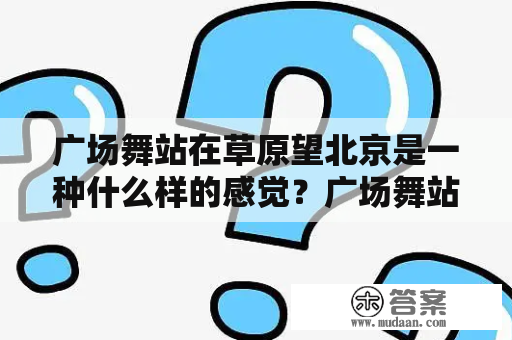 广场舞站在草原望北京是一种什么样的感觉？广场舞站在草原望北京完整版有哪些特点？