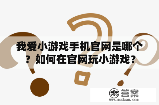 我爱小游戏手机官网是哪个？如何在官网玩小游戏？