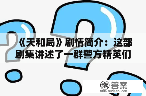 《天和局》剧情简介：这部剧集讲述了一群警方精英们合力打击恐怖主义的故事。在他们的不懈努力下，最终成功破获了一个巨大的恐怖主义阴谋，保护了整个国家的安全。