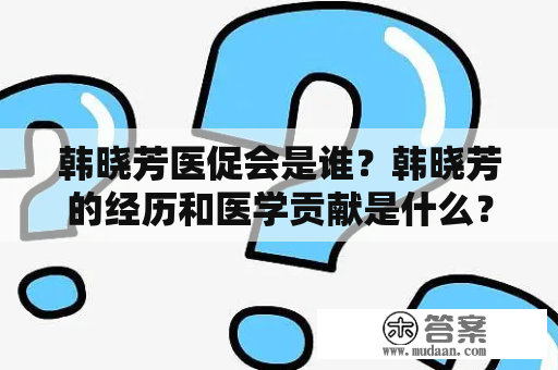 韩晓芳医促会是谁？韩晓芳的经历和医学贡献是什么？