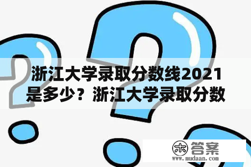 浙江大学录取分数线2021是多少？浙江大学录取分数线2021是多少分？