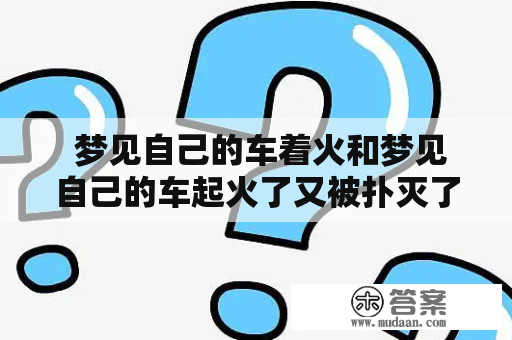  梦见自己的车着火和梦见自己的车起火了又被扑灭了是什么意思?